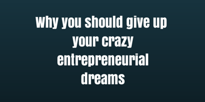 Why you should give up your crazy entrepreneurial dreams