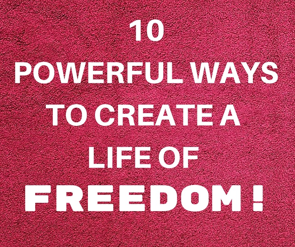 10 Powerful Ways To Create A Life Of FREEDOM