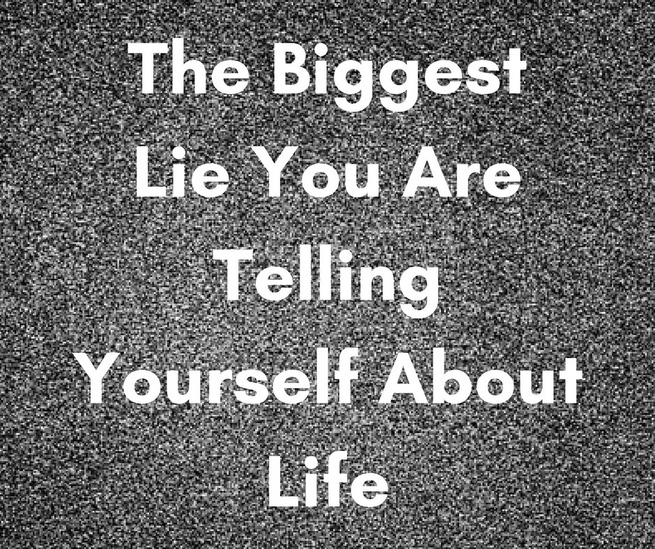 The biggest lie you are telling yourself about life